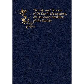

Книга The Life and Services of Dr David Livingstone, an Honorary Member of the Society