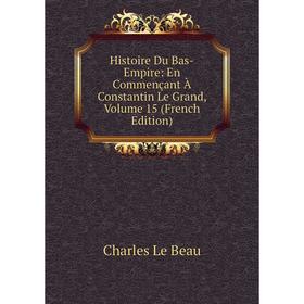 

Книга Histoire Du Bas-Empire: En Commençant À Constantin Le Grand, Volume 15 (French Edition)