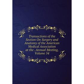 

Книга Transactions of the Section On Surgery and Anatomy of the American Medical Association at the. Annual Meeting, Volume 54