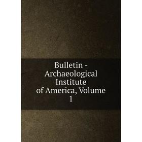 

Книга Bulletin - Archaeological Institute of America, Volume 1