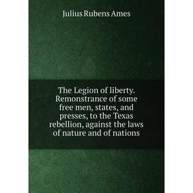

Книга The Legion of liberty. Remonstrance of some free men, states, and presses, to the Texas rebellion, against the laws of nature and of nations