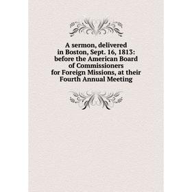 

Книга A sermon, delivered in Boston, Sept. 16, 1813: before the American Board of Commissioners for Foreign Missions, at their Fourth Annual Meeting