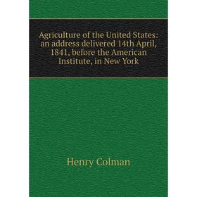 

Книга Agriculture of the United States: an address delivered 14th April, 1841, before the American Institute, in New York