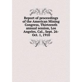 

Книга Report of proceedings of the American Mining Congress, Thirteenth annual session, Los Angeles, Cal., Sept. 26-Oct. 1, 1910