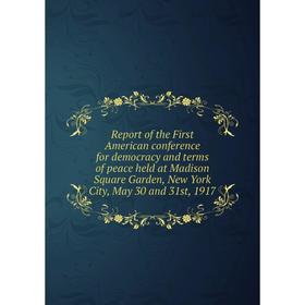 

Книга Report of the First American conference for democracy and terms of peace held at Madison Square Garden, New York City, May 30 and 31st, 1917
