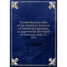 

Книга Standardization rules of the American Institute of Electrical Engineers, as approved by the Board of Directors, June 27, 1911