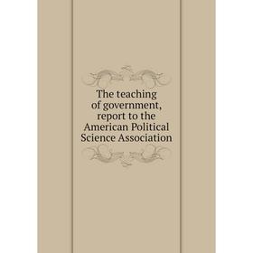 

Книга The teaching of government, report to the American Political Science Association