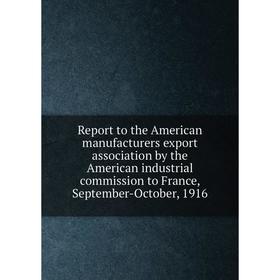 

Книга Report to the American manufacturers export association by the American industrial commission to France, September-October, 1916