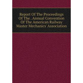 

Книга Report Of The Proceedings Of The. Annual Convention Of The American Railway Master Mechanics' Association