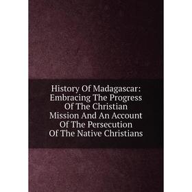 

Книга History Of Madagascar: Embracing The Progress Of The Christian Mission And An Account Of The Persecution Of The Native Christians