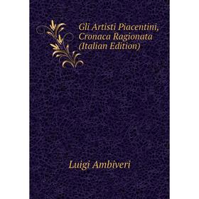 

Книга Gli Artisti Piacentini, Cronaca Ragionata (Italian Edition)