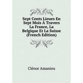 

Книга Sept Cents Lieues En Sept Mois À Travers La France, La Belgique Et La Suisse (French Edition)