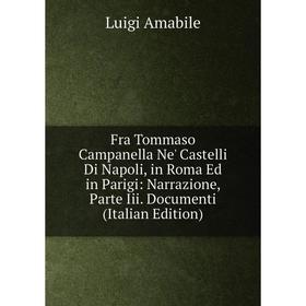 

Книга Fra Tommaso Campanella Ne' Castelli Di Napoli, in Roma Ed in Parigi: Narrazione, Parte Iii. Documenti (Italian Edition)