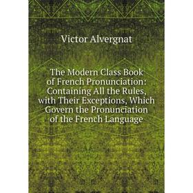 

Книга The Modern Class Book of French Pronunciation: Containing All the Rules, with Their Exceptions, Which Govern the Pronunciation of the French Lan