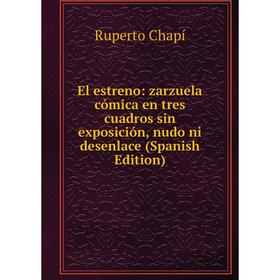 

Книга El estreno: zarzuela cómica en tres cuadros sin exposición, nudo ni desenlace (Spanish Edition)