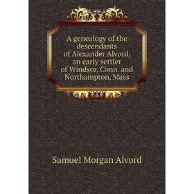 

Книга A genealogy of the descendants of Alexander Alvord, an early settler of Windsor, Conn. and Northampton, Mass