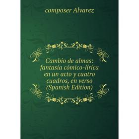

Книга Cambio de almas: fantasía cómico-lírica en un acto y cuatro cuadros, en verso (Spanish Edition)
