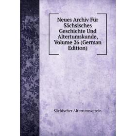 

Книга Neues Archiv Für Sächsisches Geschichte Und Altertumskunde, Volume 26