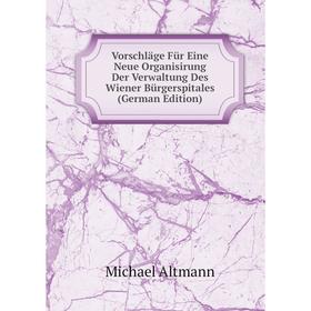 

Книга Vorschläge Für Eine Neue Organisirung Der Verwaltung Des Wiener Bürgerspitales (German Edition)