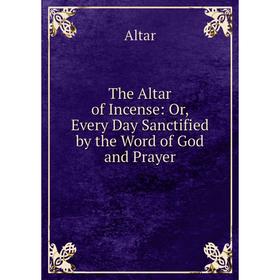 

Книга The Altar of Incense: Or, Every Day Sanctified by the Word of God and Prayer
