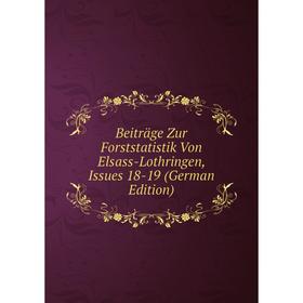 

Книга Beiträge Zur Forststatistik Von Elsass-Lothringen, Issues 18-19 (German Edition)