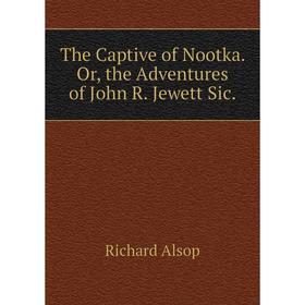 

Книга The Captive of Nootka. Or, the Adventures of John R. Jewett Sic.