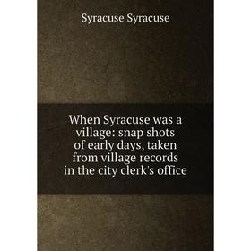 

Книга When Syracuse was a village: snap shots of early days, taken from village records in the city clerk's office