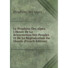 

Книга Le Prophète Des Alpes L'Heure De La Résurrection Des Peuples Et De La Régénération Du Monde