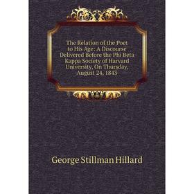 

Книга The Relation of the Poet to His Age: A Discourse Delivered Before the Phi Beta Kappa Society of Harvard University, On Thursday, August 24, 1843
