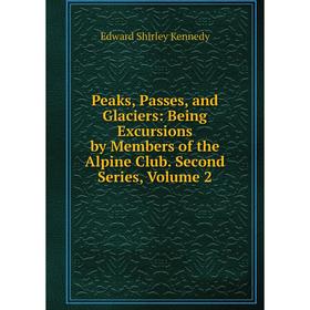 

Книга Peaks, Passes, and Glaciers: Being Excursions by Members of the Alpine Club. Second Series, Volume 2