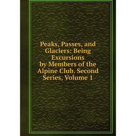 

Книга Peaks, Passes, and Glaciers: Being Excursions by Members of the Alpine Club. Second Series, Volume 1