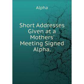 

Книга Short Addresses Given at a Mothers' Meeting Signed Alpha.