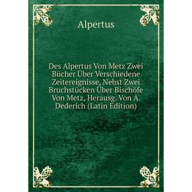 

Книга Des Alpertus Von Metz Zwei Bücher Über Verschiedene Zeitereignisse, Nebst Zwei Bruchstücken Über Bischöfe Von Metz, Herausg