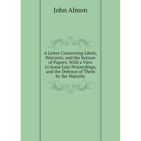

Книга A Letter Concerning Libels, Warrants, and the Seizure of Papers: With a View to Some Late Proceedings, and the Defence of Them by the Majority