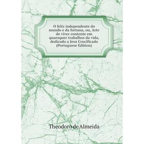 

Книга O feliz independente do mundo e da fortuna, ou, Arte de viver contente em quaesquer trabalhos da vida, dedicado a Jesu Crucificado