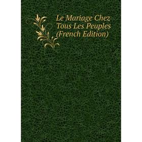 

Книга Le Mariage Chez Tous Les Peuples