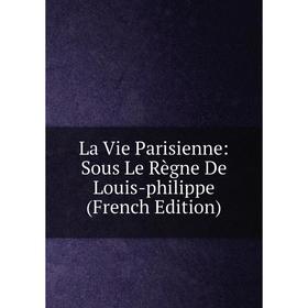 

Книга La Vie Parisienne: Sous Le Règne De Louis-philippe