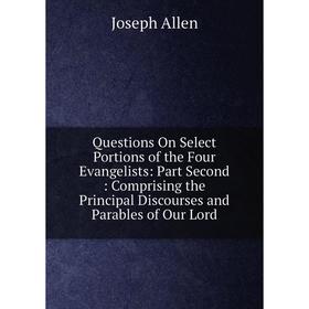 

Книга Questions On Select Portions of the Four Evangelists: Part Second: Comprising the Principal Discourses and Parables of Our Lord