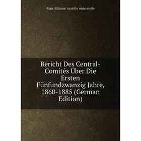 

Книга Bericht Des Central-Comités Über Die Ersten Fünfundzwanzig Jahre, 1860-1885 (German Edition)