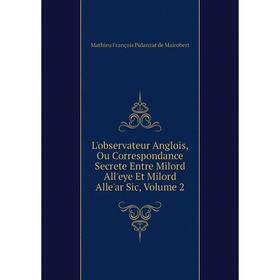 

Книга L'observateur Anglois, Ou Correspondance Secrete Entre Milord All'eye Et Milord Alle'ar Sic, Volume 2