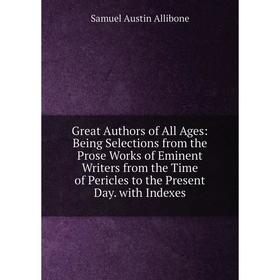 

Книга Great Authors of All Ages: Being Selections from the Prose Works of Eminent Writers from the Time of Pericles to the Present Day. with Indexes