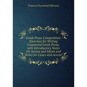 

Книга Greek Prose Composition: Exercises for Writing Connected Greek Prose, with Introductory Notes On Syntax and Idiom and Rules for Cases and Accent