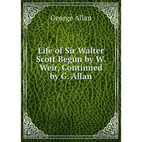 

Книга Life of Sir Walter Scott Begun by W Weir, Continued by G Allan