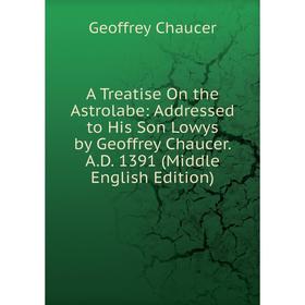 

Книга A Treatise On the Astrolabe: Addressed to His Son Lowys by Geoffrey Chaucer. A.D. 1391 (Middle English Edition)