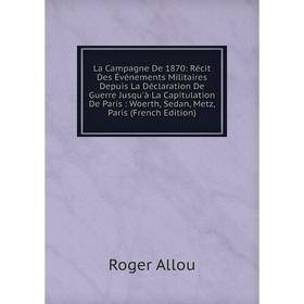 

Книга La Campagne De 1870: Récit Des Événements Militaires Depuis La Déclaration De Guerre Jusqu'à La Capitulation De Paris: Woerth, Sedan, Metz, Pari