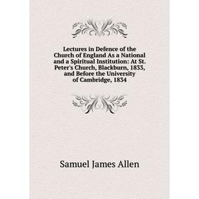 

Книга Lectures in Defence of the Church of England As a National and a Spiritual Institution: At St Peter's Church, Blackburn, 1833, and Before the Un