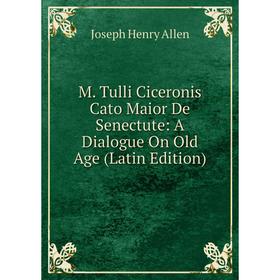 

Книга M Tulli Ciceronis Cato Maior De Senectute: A Dialogue On Old Age