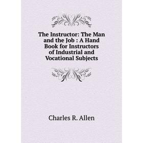 

Книга The Instructor: The Man and the Job: A Hand Book for Instructors of Industrial and Vocational Subjects