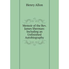 

Книга Memoir of the Rev James Sherman: Including an Unfinished Autobiography