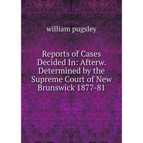 

Книга Reports of Cases Decided In: Afterw. Determined by the Supreme Court of New Brunswick 1877-81